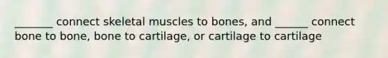 _______ connect skeletal muscles to bones, and ______ connect bone to bone, bone to cartilage, or cartilage to cartilage