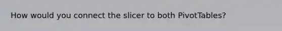 How would you connect the slicer to both PivotTables?