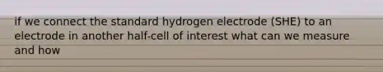 if we connect the standard hydrogen electrode (SHE) to an electrode in another half-cell of interest what can we measure and how