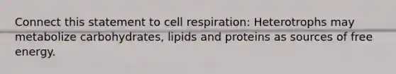 Connect this statement to cell respiration: Heterotrophs may metabolize carbohydrates, lipids and proteins as sources of free energy.