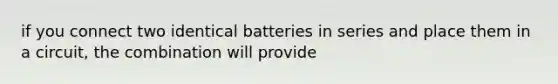 if you connect two identical batteries in series and place them in a circuit, the combination will provide