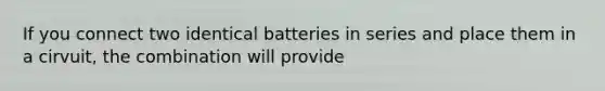 If you connect two identical batteries in series and place them in a cirvuit, the combination will provide