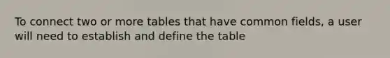 To connect two or more tables that have common fields, a user will need to establish and define the table