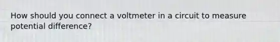 How should you connect a voltmeter in a circuit to measure potential difference?