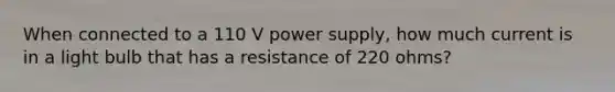 When connected to a 110 V power supply, how much current is in a light bulb that has a resistance of 220 ohms?