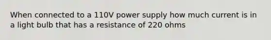 When connected to a 110V power supply how much current is in a light bulb that has a resistance of 220 ohms