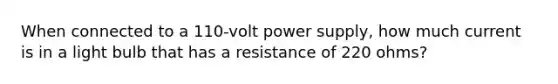 When connected to a 110-volt power supply, how much current is in a light bulb that has a resistance of 220 ohms?