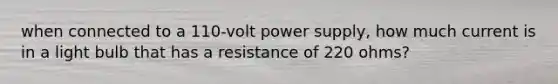 when connected to a 110-volt power supply, how much current is in a light bulb that has a resistance of 220 ohms?