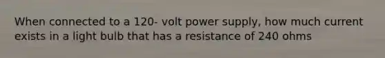 When connected to a 120- volt power supply, how much current exists in a light bulb that has a resistance of 240 ohms