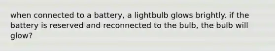 when connected to a battery, a lightbulb glows brightly. if the battery is reserved and reconnected to the bulb, the bulb will glow?