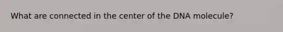 What are connected in the center of the DNA molecule?