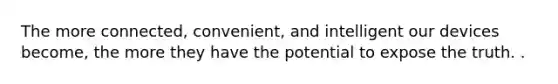 The more connected, convenient, and intelligent our devices become, the more they have the potential to expose the truth. .