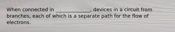 When connected in ______________, devices in a circuit from branches, each of which is a separate path for the flow of electrons.