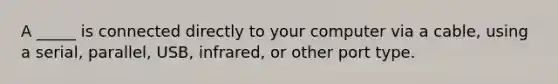 A _____ is connected directly to your computer via a cable, using a serial, parallel, USB, infrared, or other port type.