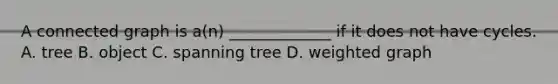 A connected graph is a(n) _____________ if it does not have cycles. A. tree B. object C. spanning tree D. weighted graph