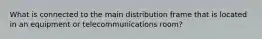 What is connected to the main distribution frame that is located in an equipment or telecommunications room?