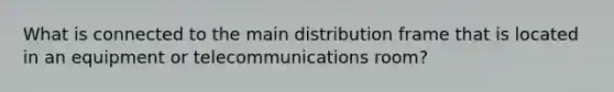 What is connected to the main distribution frame that is located in an equipment or telecommunications room?