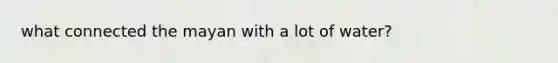 what connected the mayan with a lot of water?