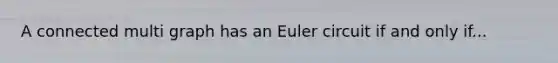 A connected multi graph has an Euler circuit if and only if...