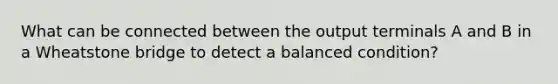 What can be connected between the output terminals A and B in a Wheatstone bridge to detect a balanced condition?