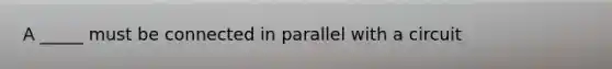 A _____ must be connected in parallel with a circuit