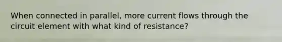 When connected in parallel, more current flows through the circuit element with what kind of resistance?