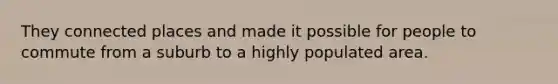 They connected places and made it possible for people to commute from a suburb to a highly populated area.