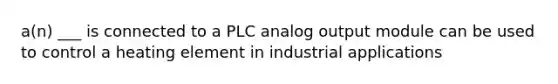 a(n) ___ is connected to a PLC analog output module can be used to control a heating element in industrial applications