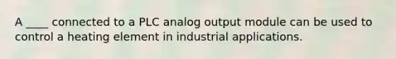 A ____ connected to a PLC analog output module can be used to control a heating element in industrial applications.