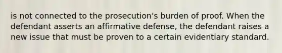 is not connected to the prosecution's burden of proof. When the defendant asserts an affirmative defense, the defendant raises a new issue that must be proven to a certain evidentiary standard.