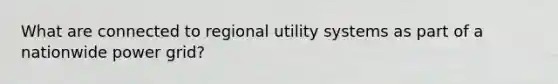 What are connected to regional utility systems as part of a nationwide power grid?