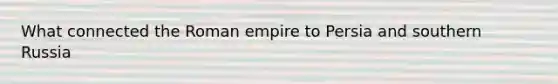 What connected the Roman empire to Persia and southern Russia