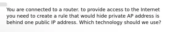 You are connected to a router. to provide access to the Internet you need to create a rule that would hide private AP address is behind one public IP address. Which technology should we use?