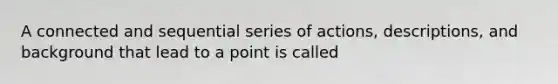 A connected and sequential series of actions, descriptions, and background that lead to a point is called