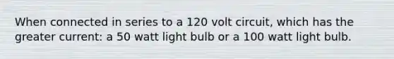 When connected in series to a 120 volt circuit, which has the greater current: a 50 watt light bulb or a 100 watt light bulb.