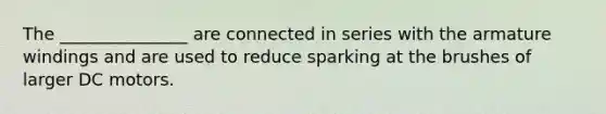 The _______________ are connected in series with the armature windings and are used to reduce sparking at the brushes of larger DC motors.