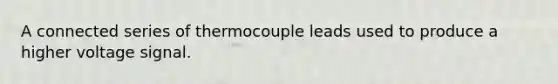 A connected series of thermocouple leads used to produce a higher voltage signal.