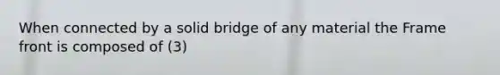 When connected by a solid bridge of any material the Frame front is composed of (3)