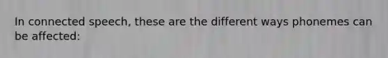 In connected speech, these are the different ways phonemes can be affected: