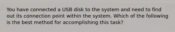 You have connected a USB disk to the system and need to find out its connection point within the system. Which of the following is the best method for accomplishing this task?