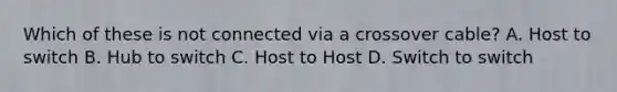 Which of these is not connected via a crossover cable? A. Host to switch B. Hub to switch C. Host to Host D. Switch to switch