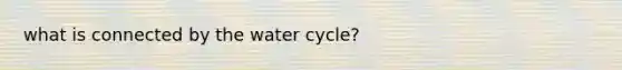 what is connected by the water cycle?