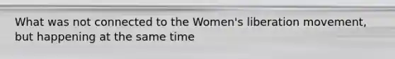 What was not connected to the Women's liberation movement, but happening at the same time