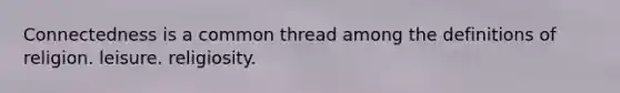 Connectedness is a common thread among the definitions of religion. leisure. religiosity.