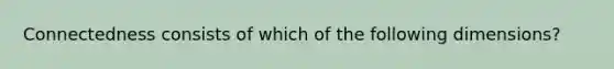 Connectedness consists of which of the following dimensions?