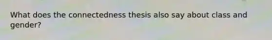 What does the connectedness thesis also say about class and gender?