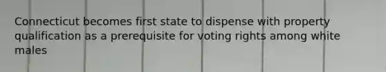 Connecticut becomes first state to dispense with property qualification as a prerequisite for voting rights among white males