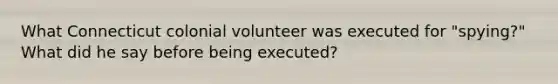 What Connecticut colonial volunteer was executed for "spying?" What did he say before being executed?