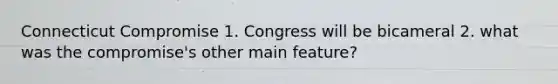 Connecticut Compromise 1. Congress will be bicameral 2. what was the compromise's other main feature?