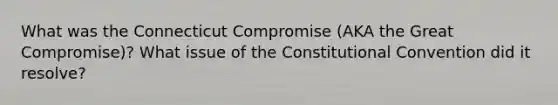 What was the Connecticut Compromise (AKA the Great Compromise)? What issue of the Constitutional Convention did it resolve?